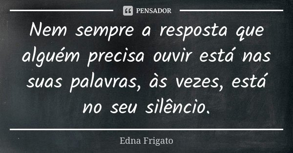 Nem sempre a resposta que alguém precisa ouvir está nas suas palavras, às vezes, está no seu silêncio.... Frase de Edna Frigato.
