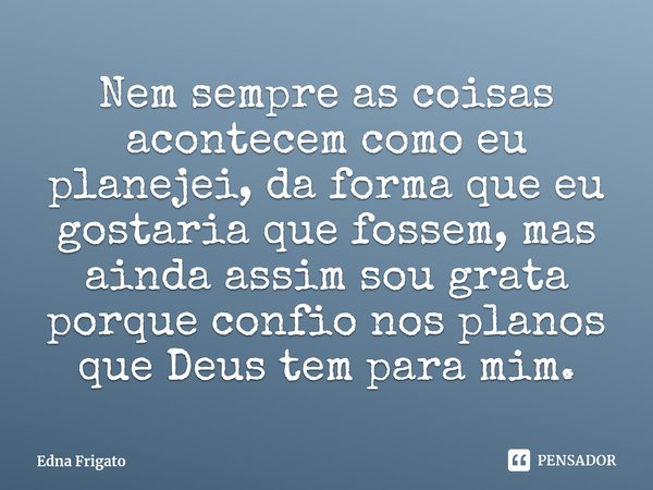 ⁠Nem sempre as coisas acontecem como eu planejei, da forma que eu gostaria que fossem, mas ainda assim sou grata porque confio nos planos que Deus tem para mim.... Frase de Edna Frigato.