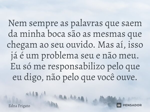 ⁠Nem sempre as palavras que saem da minha boca são as mesmas que chegam ao seu ouvido. Mas aí, isso já é um problema seu e não meu. Eu só me responsabilizo pelo... Frase de Edna Frigato.