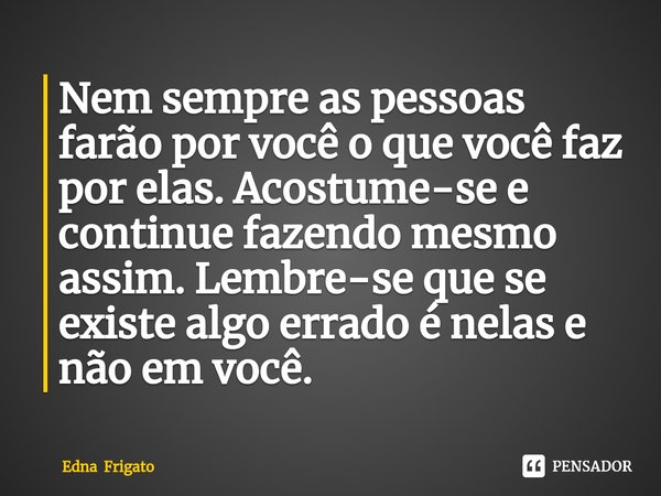 ⁠Nem sempre as pessoas farão por você o que você faz por elas. Acostume-se e continue fazendo mesmo assim. Lembre-se que se existe algo errado é nelas e não em ... Frase de Edna Frigato.