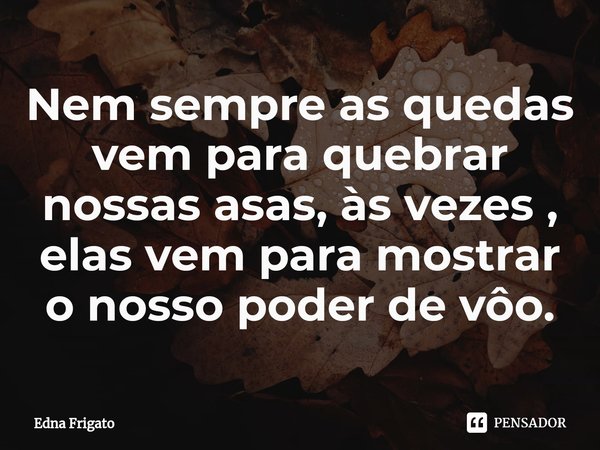 ⁠Nem sempre as quedas vem para quebrar nossas asas, às vezes , elas vem para mostrar o nosso poder de vôo.... Frase de Edna Frigato.