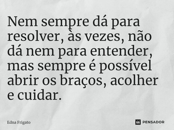 ⁠Nem sempre dá para resolver, às vezes, não dá nem para entender, mas sempre é possível abrir os braços, acolher e cuidar.... Frase de Edna Frigato.