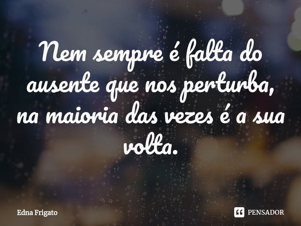 ⁠Nem sempre é falta do ausente que nos perturba, na maioria das vezes é a sua volta.... Frase de Edna Frigato.