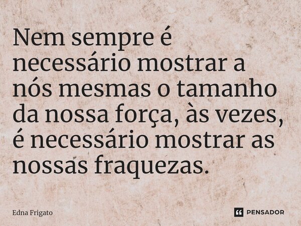⁠Nem sempre é necessário mostrar a nós mesmas o tamanho da nossa força, às vezes, é necessário mostrar as nossas fraquezas.... Frase de Edna Frigato.