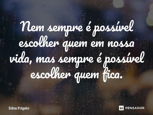 ⁠Nem sempre é possível escolher quem em nossa vida, mas sempre é possível escolher quem fica.... Frase de Edna Frigato.