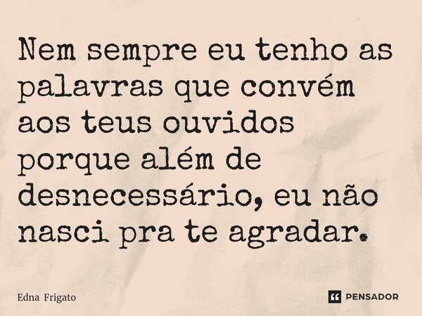 ⁠Nem sempre eu tenho as palavras que convém aos teus ouvidos porque além de desnecessário, eu não nasci pra te agradar.... Frase de Edna Frigato.