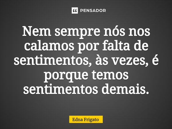 ⁠Nem sempre nós nos calamos por falta de sentimentos, às vezes, é porque temos sentimentos demais.... Frase de Edna Frigato.