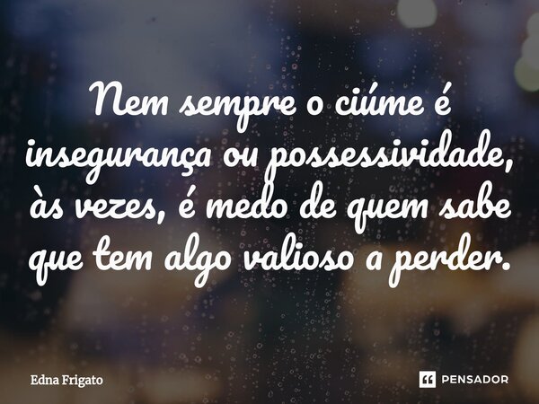 ⁠Nem sempre o ciúme é insegurança ou possessividade, às vezes, é medo de quem sabe que tem algo valioso a perder.... Frase de Edna Frigato.