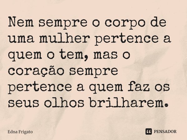 ⁠Nem sempre o corpo de uma mulher pertence a quem o tem, mas o coração sempre pertence a quem faz os seus olhos brilharem.... Frase de Edna Frigato.