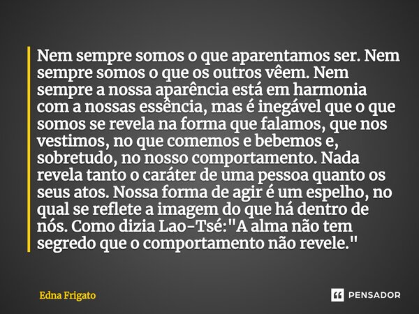 ⁠Nem sempre somos o que aparentamos ser. Nem sempre somos o que os outros vêem. Nem sempre a nossa aparência está em harmonia com a nossas essência, mas é inegá... Frase de Edna Frigato.