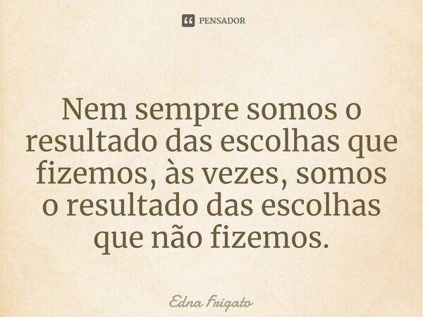 ⁠Nem sempre somos o resultado das escolhas que fizemos, às vezes, somos o resultado das escolhas que não fizemos.... Frase de Edna Frigato.
