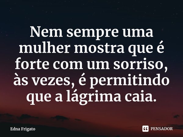 ⁠Nem sempre uma mulher mostra que é forte com um sorriso, às vezes, é permitindo que a lágrima caia.... Frase de Edna Frigato.