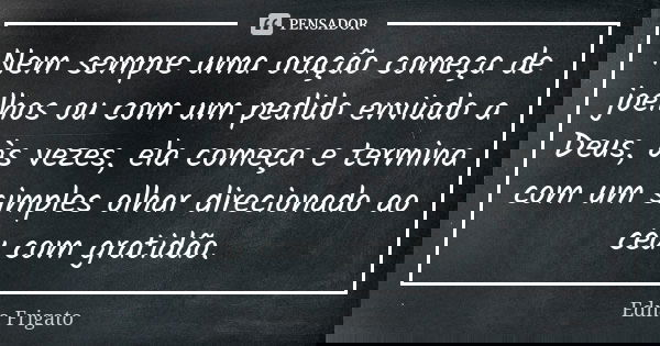 Nem sempre uma oração começa de joelhos ou com um pedido enviado a Deus, às vezes, ela começa e termina com um simples olhar direcionado ao céu com gratidão.... Frase de Edna Frigato.