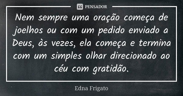 Nem sempre uma oração começa de joelhos ou com um pedido enviado a Deus, às vezes, ela começa e termina com um simples olhar direcionado ao céu com gratidão.... Frase de Edna Frigato.