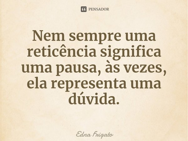 ⁠Nem sempre uma reticência significa uma pausa, às vezes, ela representa uma dúvida.... Frase de Edna Frigato.