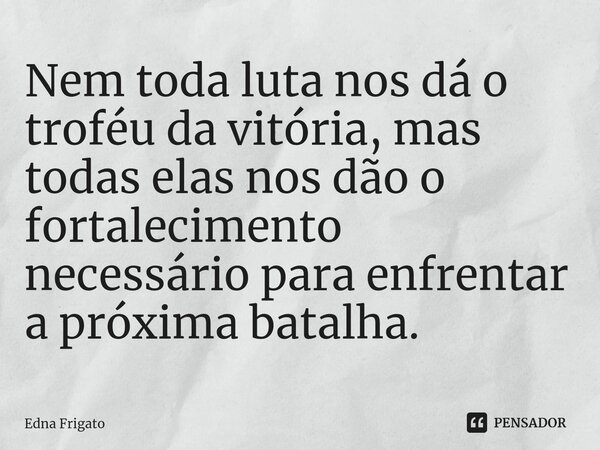 ⁠Nem toda luta nos dá o troféu da vitória, mas todas elas nos dão o fortalecimento necessário para enfrentar a próxima batalha.... Frase de Edna Frigato.