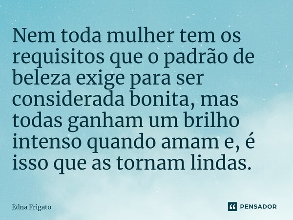 ⁠Nem toda mulher tem os requisitos que o padrão de beleza exige para ser considerada bonita, mas todas ganham um brilho intenso quando amam e, é isso que as tor... Frase de Edna Frigato.