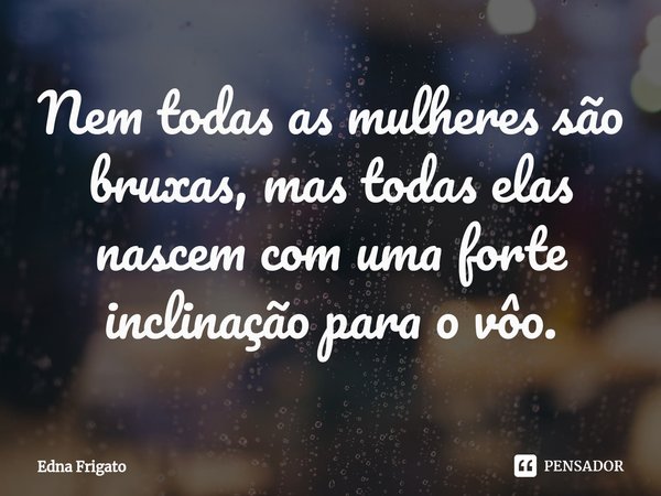 ⁠Nem todas as mulheres são bruxas, mas todas elas nascem com uma forte inclinação para o vôo.... Frase de Edna Frigato.