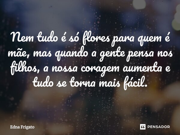 ⁠Nem tudo é só flores para quem é mãe, mas quando a gente pensa nos filhos, a nossa coragem aumenta e tudo se torna mais fácil.... Frase de Edna Frigato.