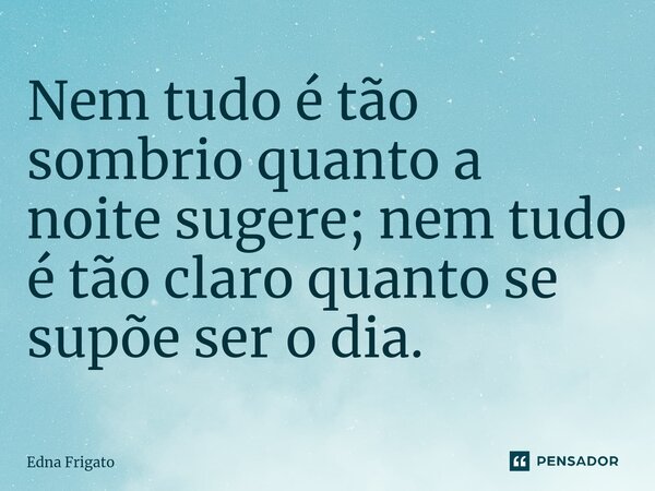 ⁠Nem tudo é tão sombrio quanto a noite sugere; nem tudo é tão claro quanto se supõe ser o dia.... Frase de Edna Frigato.