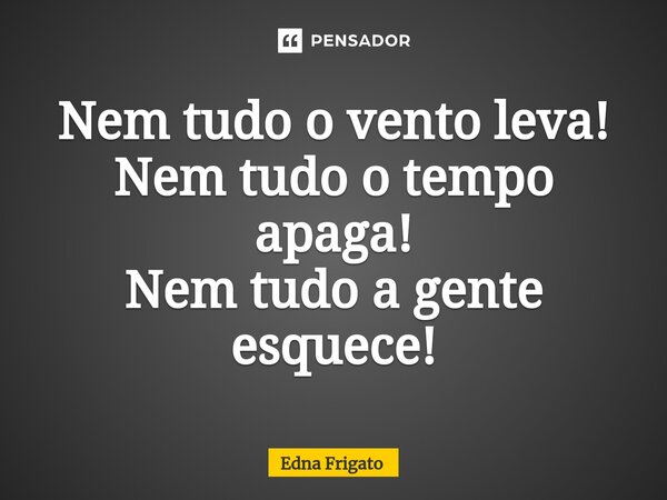 ⁠Nem tudo o vento leva!
Nem tudo o tempo apaga!
Nem tudo a gente esquece!... Frase de Edna Frigato.