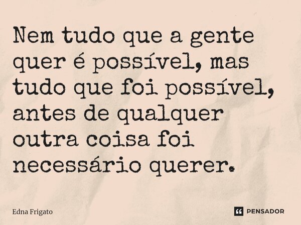 ⁠Nem tudo que a gente quer é possível, mas tudo que foi possível, antes de qualquer outra coisa foi necessário querer.... Frase de Edna Frigato.