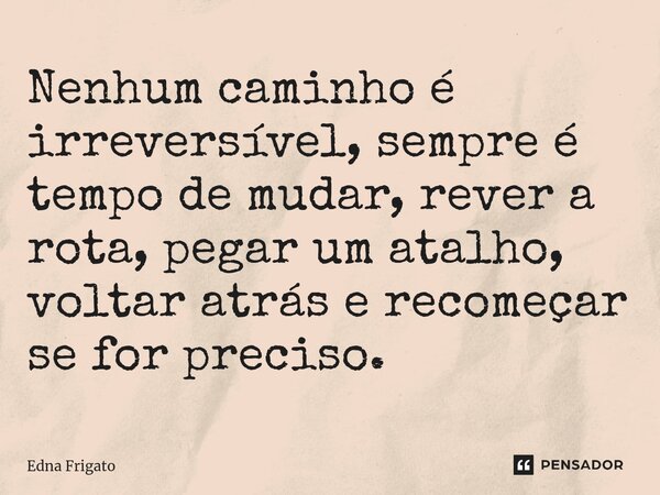 ⁠Nenhum caminho é irreversível, sempre é tempo de mudar, rever a rota, pegar um atalho, voltar atrás e recomeçar se for preciso.... Frase de Edna Frigato.