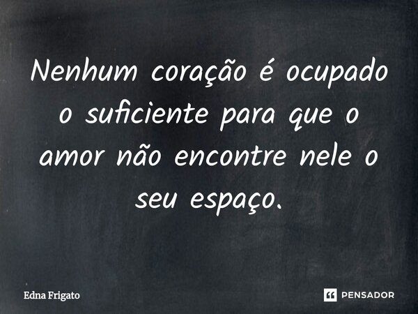 ⁠Nenhum coração é ocupado o suficiente para que o amor não encontre nele o seu espaço.... Frase de Edna Frigato.