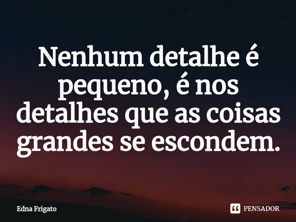 ⁠Nenhum detalhe é pequeno, é nos detalhes que as coisas grandes se escondem.... Frase de Edna Frigato.