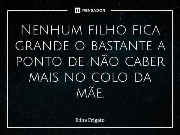⁠Nenhum filho fica grande o bastante a ponto de não caber mais no colo da mãe.... Frase de Edna Frigato.