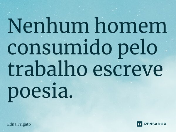 ⁠Nenhum homem consumido pelo trabalho escreve poesia.... Frase de Edna Frigato.