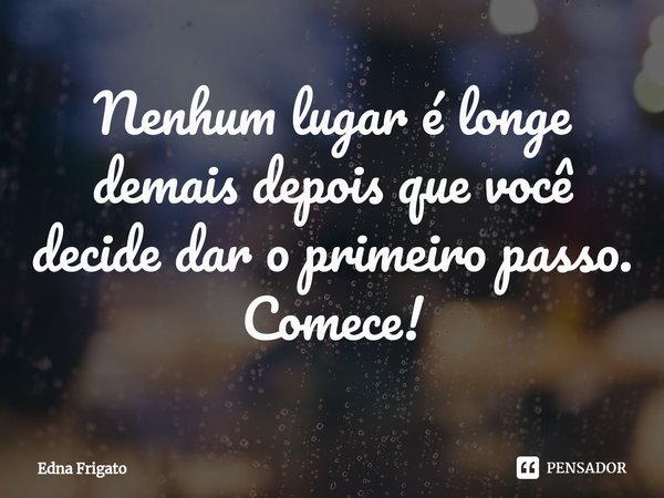 ⁠Nenhum lugar é longe demais depois que você decide dar o primeiro passo. Comece!... Frase de Edna Frigato.
