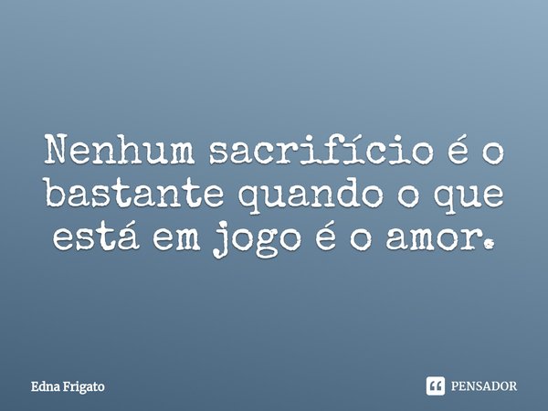 ⁠Nenhum sacrifício é o bastante quando o que está em jogo é o amor.... Frase de Edna Frigato.
