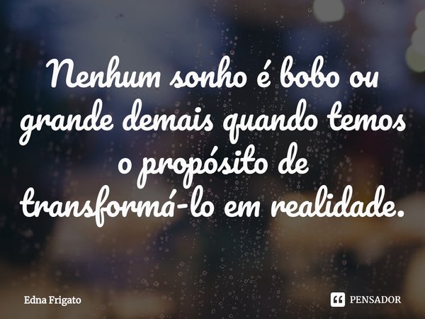 ⁠Nenhum sonho é bobo ou grande demais quando temos o propósito de transformá-lo em realidade.... Frase de Edna Frigato.