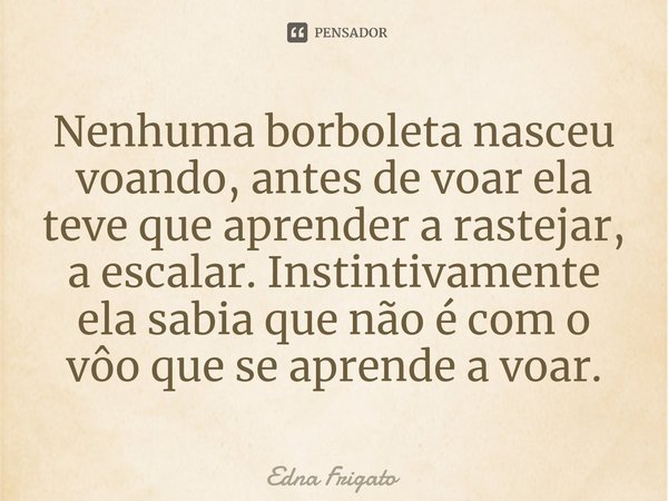 ⁠Nenhuma borboleta nasceu voando, antes de voar ela teve que aprender a rastejar, a escalar. Instintivamente ela sabia que não é com o vôo que se aprende a voar... Frase de Edna Frigato.