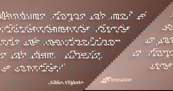 Nenhuma força do mal é suficientemente forte a ponto de neutralizar a força do bem. Creia, ore e confie!... Frase de Edna Frigato.