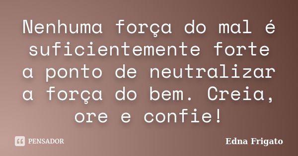 Nenhuma força do mal é suficientemente forte a ponto de neutralizar a força do bem. Creia, ore e confie!... Frase de Edna Frigato.