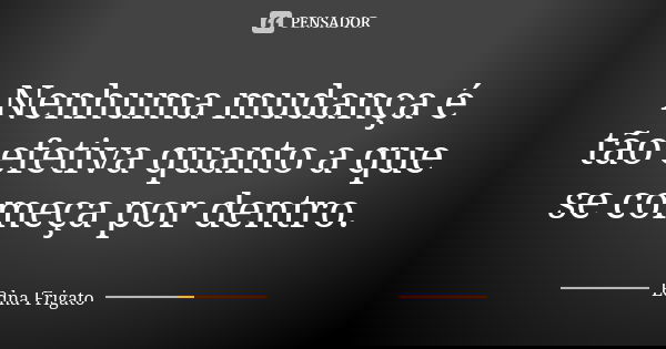 Nenhuma mudança é tão efetiva quanto a que se começa por dentro.... Frase de Edna Frigato.