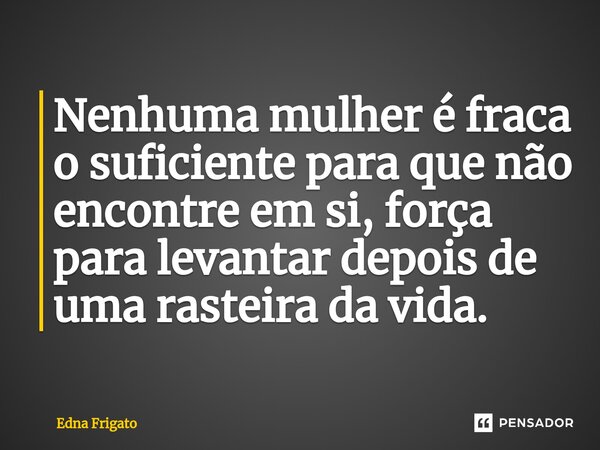 ⁠Nenhuma mulher é fraca o suficiente para que não encontre em si, força para levantar depois de uma rasteira da vida.... Frase de Edna Frigato.