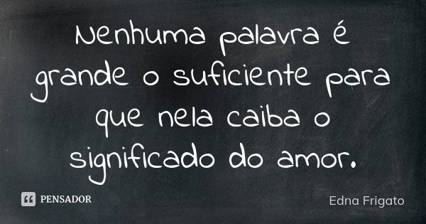 Nenhuma palavra é grande o suficiente para que nela caiba o significado do amor.... Frase de Edna Frigato.