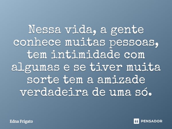 ⁠Nessa vida, a gente conhece muitas pessoas, tem intimidade com algumas e se tiver muita sorte tem a amizade verdadeira de uma só.... Frase de Edna Frigato.