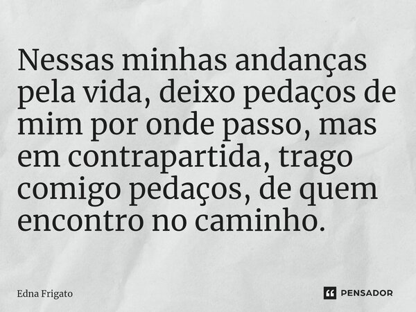⁠Nessas minhas andanças pela vida, deixo pedaços de mim por onde passo, mas em contrapartida, trago comigo pedaços, de quem encontro no caminho.... Frase de Edna Frigato.
