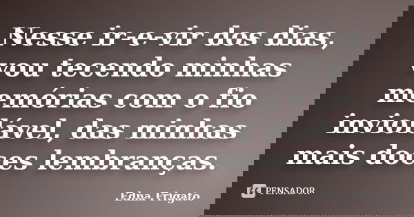 Nesse ir-e-vir dos dias, vou tecendo minhas memórias com o fio inviolável, das minhas mais doces lembranças.... Frase de Edna Frigato.