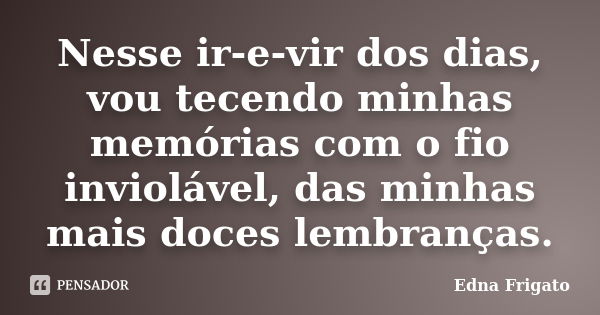 Nesse ir-e-vir dos dias, vou tecendo minhas memórias com o fio inviolável, das minhas mais doces lembranças.... Frase de Edna Frigato.