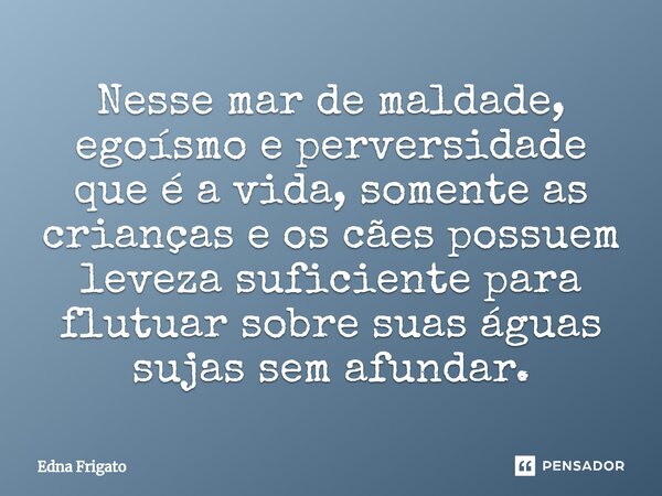 ⁠Nesse mar de maldade, egoísmo e perversidade que é a vida, somente as crianças e os cães possuem leveza suficiente para flutuar sobre suas águas sujas sem afun... Frase de Edna Frigato.