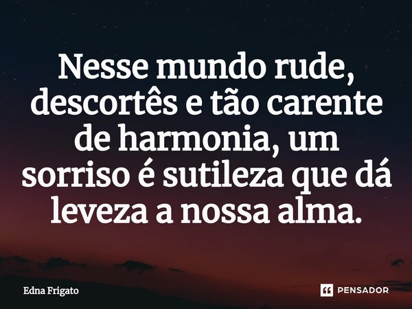 ⁠Nesse mundo rude, descortês e tão carente de harmonia, um sorriso é sutileza que dá leveza a nossa alma.... Frase de Edna Frigato.