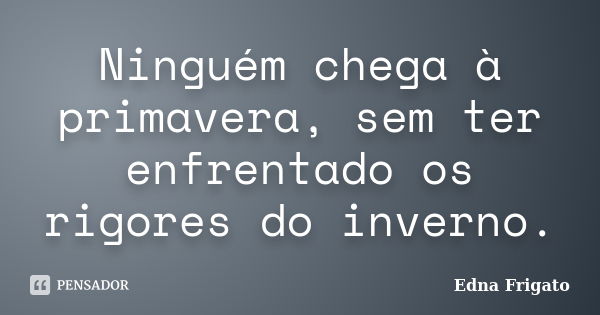 Ninguém chega à primavera, sem ter enfrentado os rigores do inverno.... Frase de Edna Frigato.