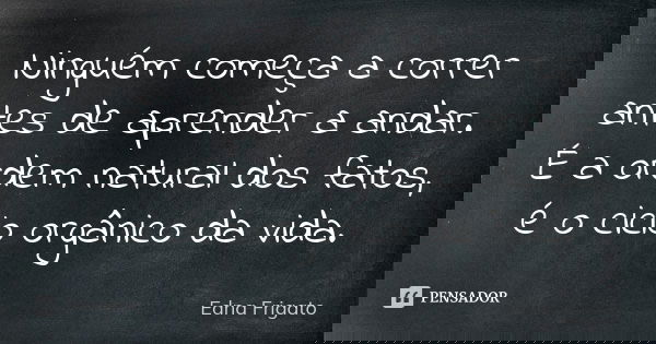 Ninguém começa a correr antes de aprender a andar. É a ordem natural dos fatos, é o ciclo orgânico da vida.... Frase de Edna Frigato.