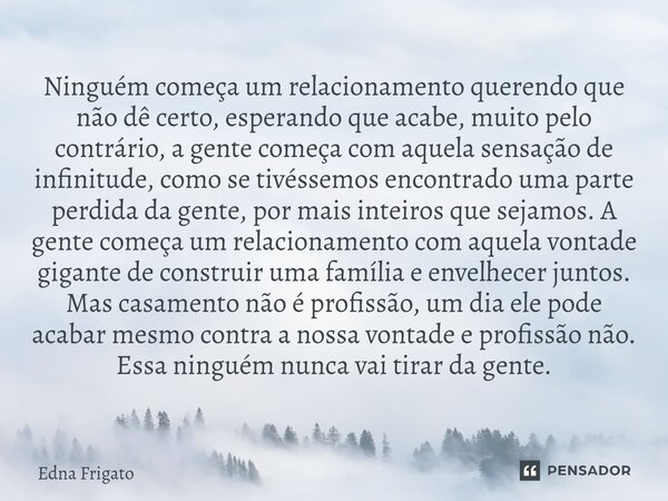 ⁠Ninguém começa um relacionamento querendo que não dê certo, esperando que acabe, muito pelo contrário, a gente começa com aquela sensação de infinitude, como s... Frase de Edna Frigato.