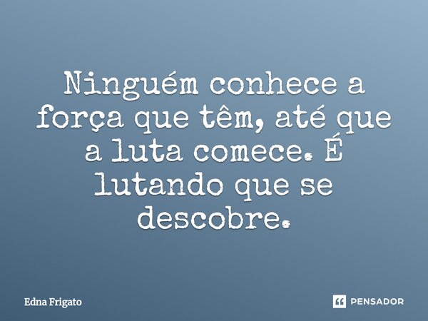 ⁠Ninguém conhece a força que têm, até que a luta comece. É lutando que se descobre.... Frase de Edna Frigato.